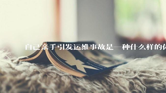 自己亲手引发运维事故是一种什么样的体验？