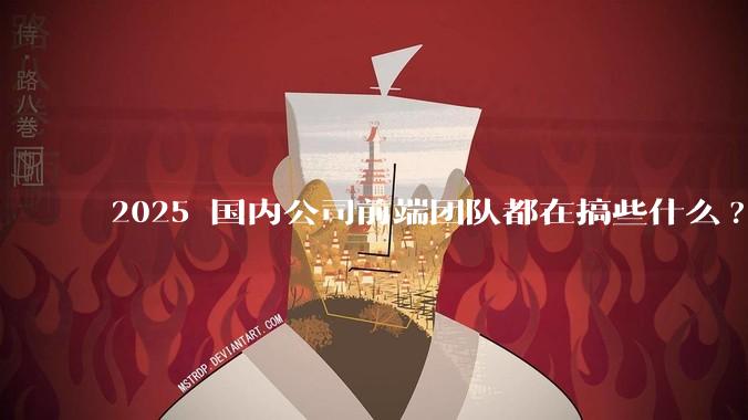 2025 国内公司前端团队都在搞些什么?