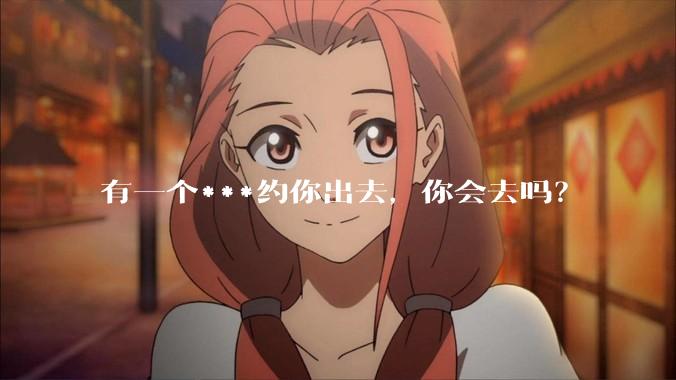 有一个***约你出去，你会去吗？