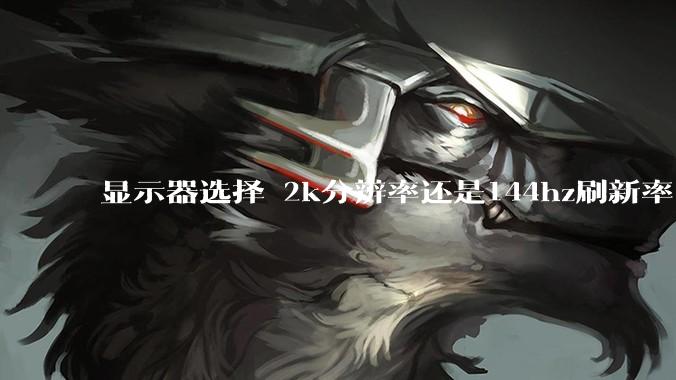显示器选择 2k分辨率还是144hz刷新率？