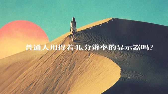 普通人用得着4k分辨率的显示器吗？
