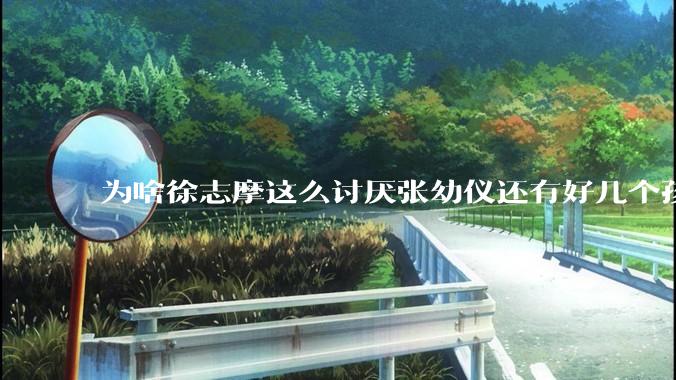 为啥徐志摩这么讨厌张幼仪还有好几个孩子？