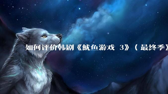 如何评价韩剧《鱿鱼游戏 3》（最终季》？