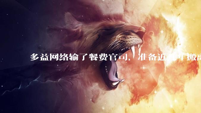 多益网络输了餐费官司，准备近几年搬离广州，你怎么看？
