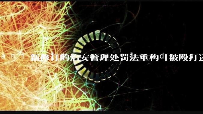 新修订的治安管理处罚法重构「被殴打还手即互殴」的认定标准，明确正当防卫免处罚，怎样从法律角度解读？