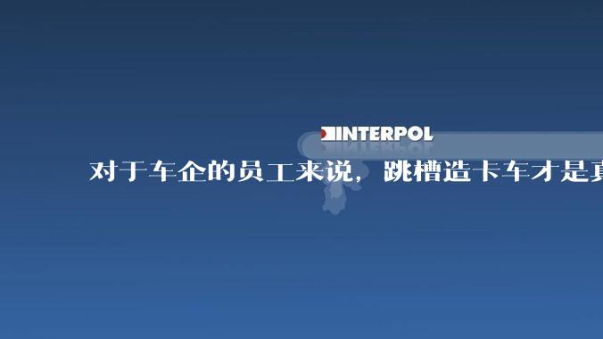 对于车企的员工来说，跳槽造卡车才是真正的“明智之选”？_陈涛_乘用车_杨帆