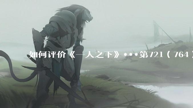 如何评价《一人之下》***第721（764）话情报？