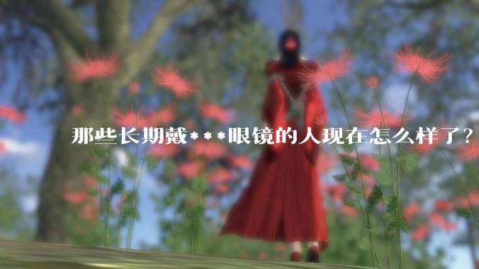 那些长期戴***眼镜的人现在怎么样了？