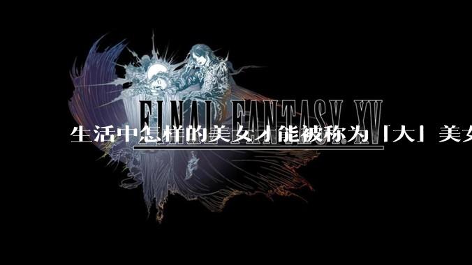 生活中怎样的美女才能被称为「大」美女？
