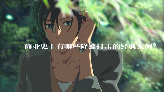 商业史上有哪些降维打击的经典案例？