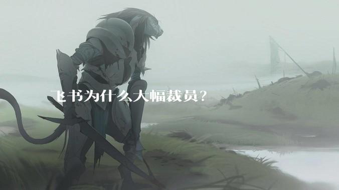 飞书为什么大幅裁员？