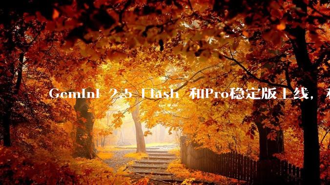 Gemini 2.5 Flash 和Pro稳定版上线，和之前版本相比，在性能和应用场景上有哪些提升？