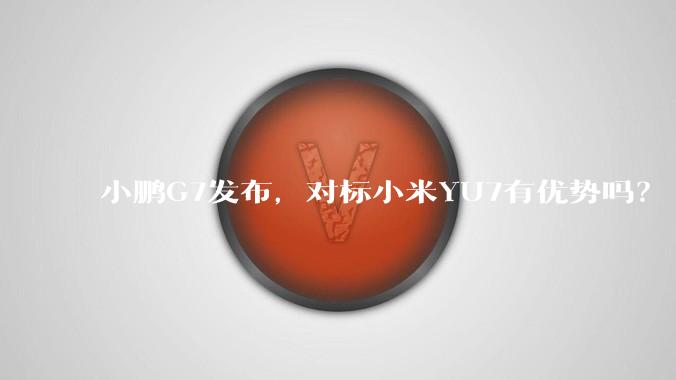 小鹏G7发布，对标小米YU7有优势吗？