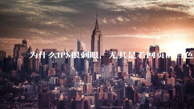 为什么IPS很刺眼，尤其是看网页的白色部分，而VA光线很柔和，看久了眼睛不痛头不晕？