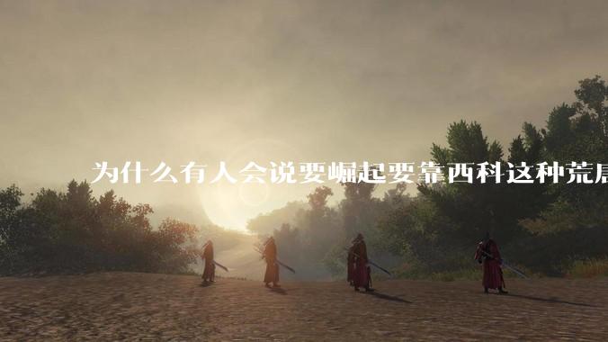 为什么有人会说要崛起要靠西科这种荒唐观点呢？